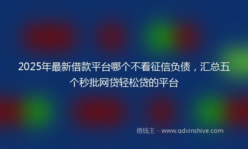 2025年最新借款平台哪个不看征信负债，汇总五个秒批网贷轻松贷的平台
