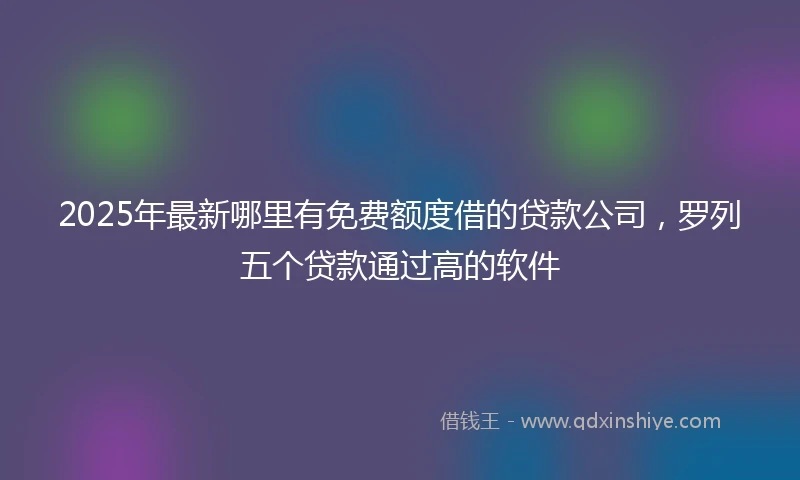 2025年最新哪里有免费额度借的贷款公司，罗列五个贷款通过高的软件
