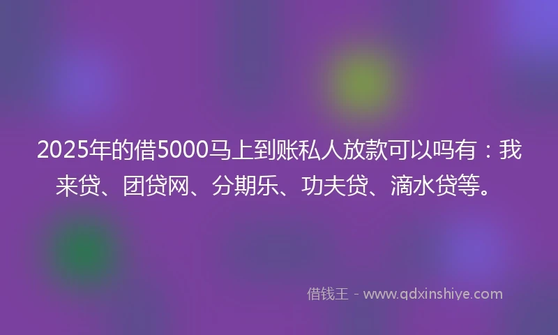 2025年的借5000马上到账私人放款可以吗有：我来贷、团贷网、分期乐、功夫贷、滴水贷等。