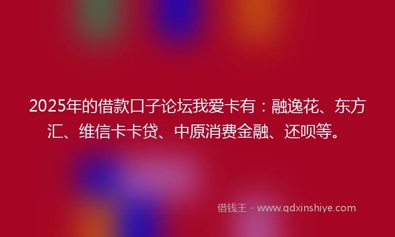 2025年的借款口子论坛我爱卡有：融逸花、东方汇、维信卡卡贷、中原消费金融、还呗等。