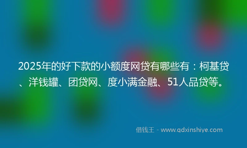 2025年的好下款的小额度网贷有哪些有:柯基贷、洋钱罐、团贷网、度小满金融、51人品贷等。