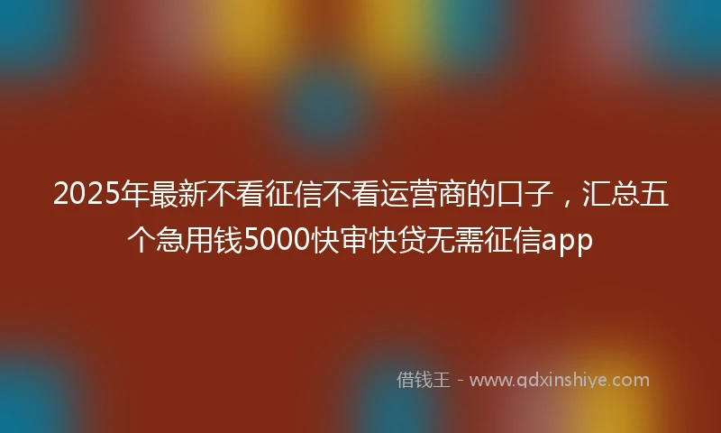 2025年最新不看征信不看运营商的口子，汇总五个急用钱5000快审快贷无需征信app