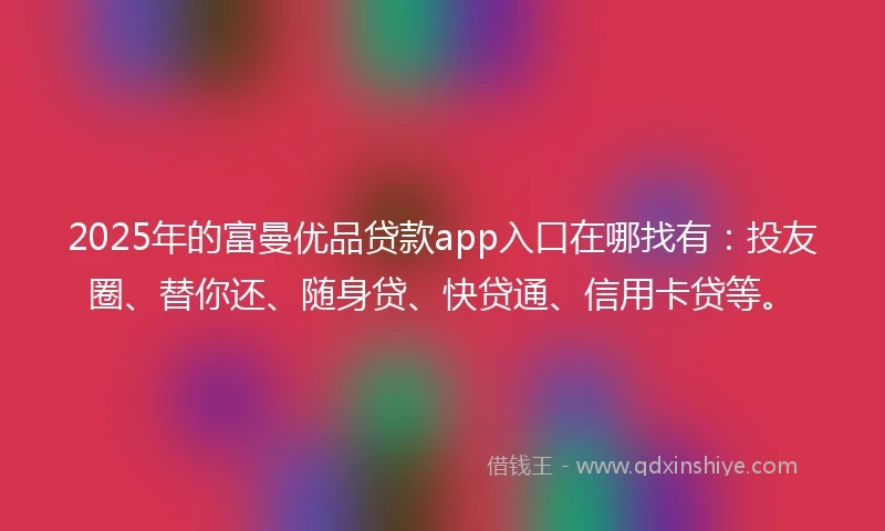 2025年的富曼优品贷款app入口在哪找有：投友圈、替你还、随身贷、快贷通、信用卡贷等。