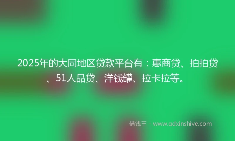 2025年的大同地区贷款平台有:惠商贷、拍拍贷、51人品贷、洋钱罐、拉卡拉等。