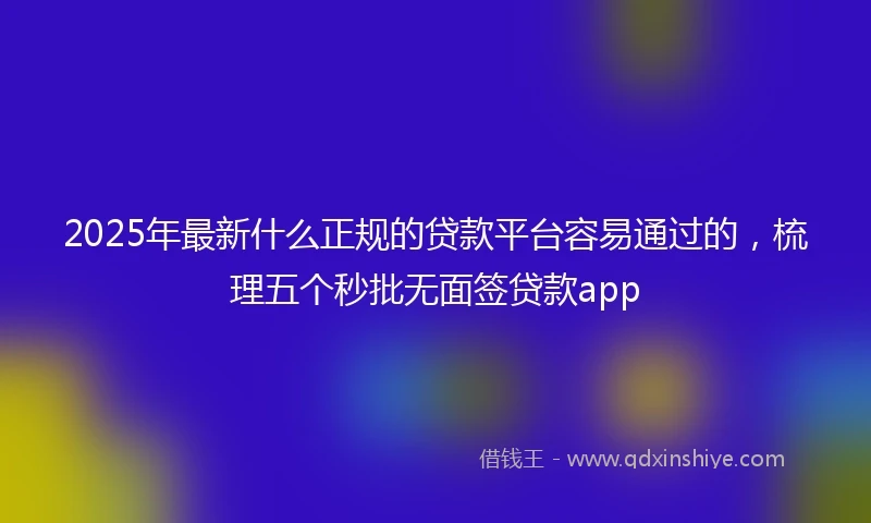 2025年最新什么正规的贷款平台容易通过的，梳理五个秒批无面签贷款app