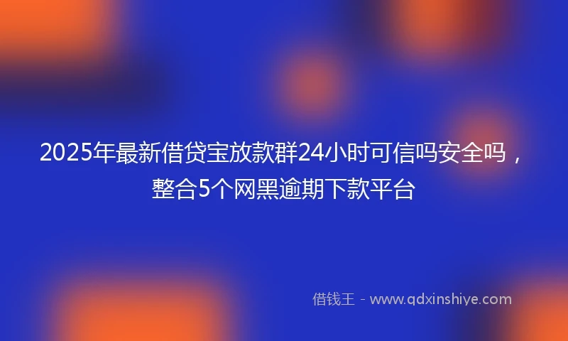 2025年最新借贷宝放款群24小时可信吗安全吗，整合5个网黑逾期下款平台