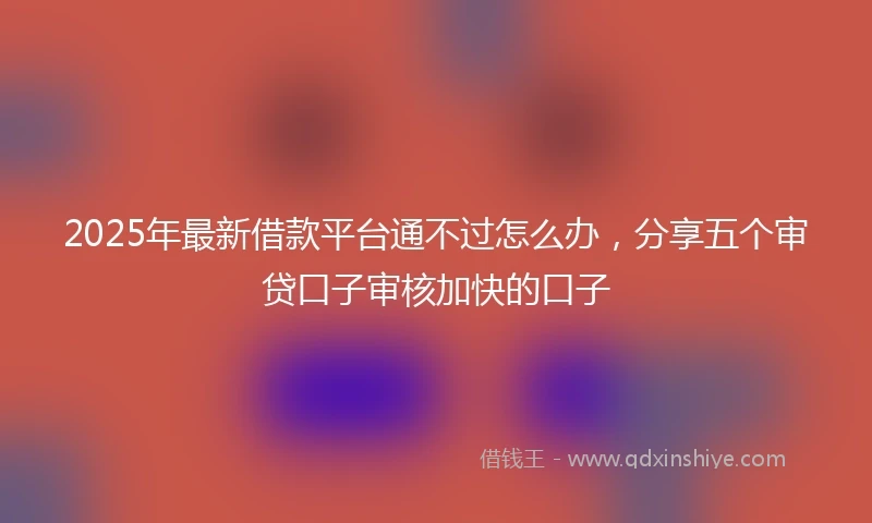 2025年最新借款平台通不过怎么办，分享五个审贷口子审核加快的口子
