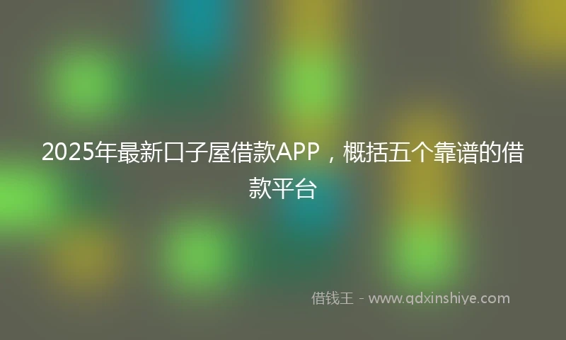 2025年最新口子屋借款APP，概括五个靠谱的借款平台
