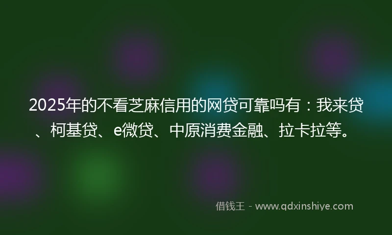 2025年的不看芝麻信用的网贷可靠吗有：我来贷、柯基贷、e微贷、中原消费金融、拉卡拉等。