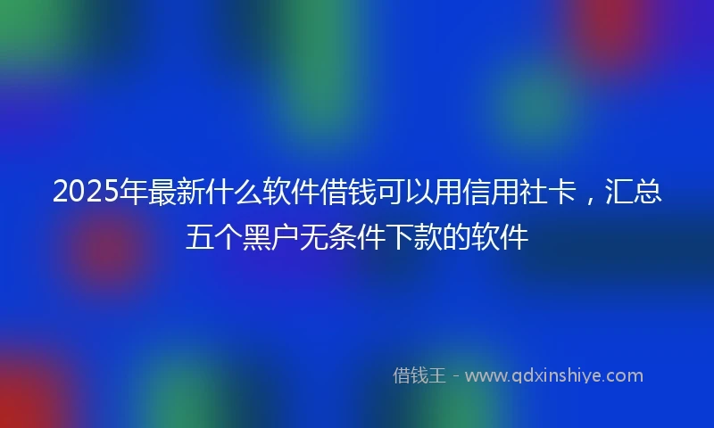2025年最新什么软件借钱可以用信用社卡，汇总五个黑户无条件下款的软件