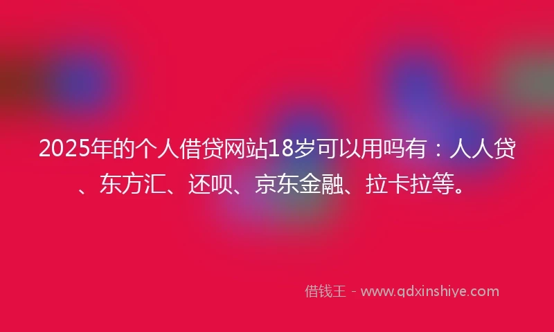 2025年的个人借贷网站18岁可以用吗有：人人贷、东方汇、还呗、京东金融、拉卡拉等。