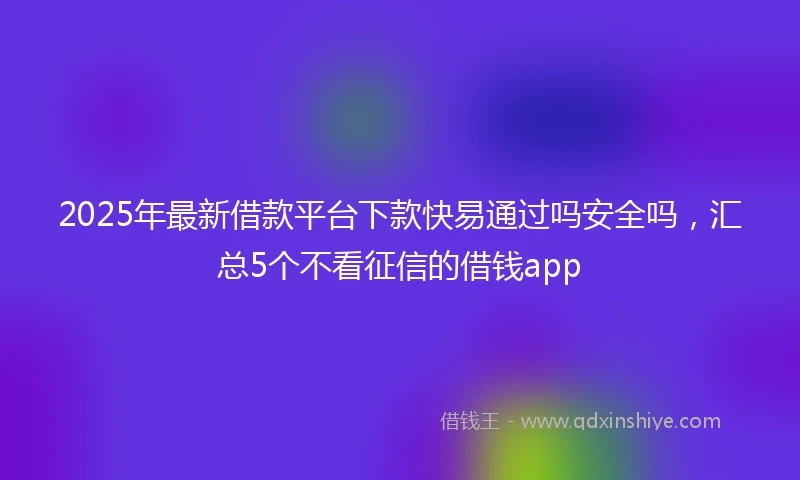 2025年最新借款平台下款快易通过吗安全吗，汇总5个不看征信的借钱app