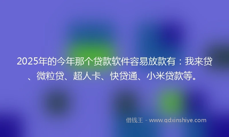 2025年的今年那个贷款软件容易放款有：我来贷、微粒贷、超人卡、快贷通、小米贷款等。