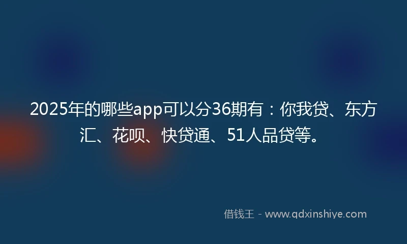 2025年的哪些app可以分36期有：你我贷、东方汇、花呗、快贷通、51人品贷等。
