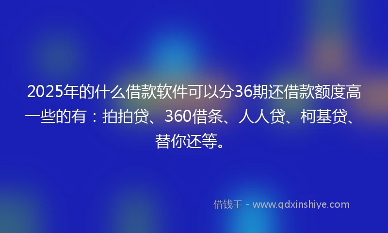 2025年的什么借款软件可以分36期还借款额度高一些的有：拍拍贷、360借条、人人贷、柯基贷、替你还等。