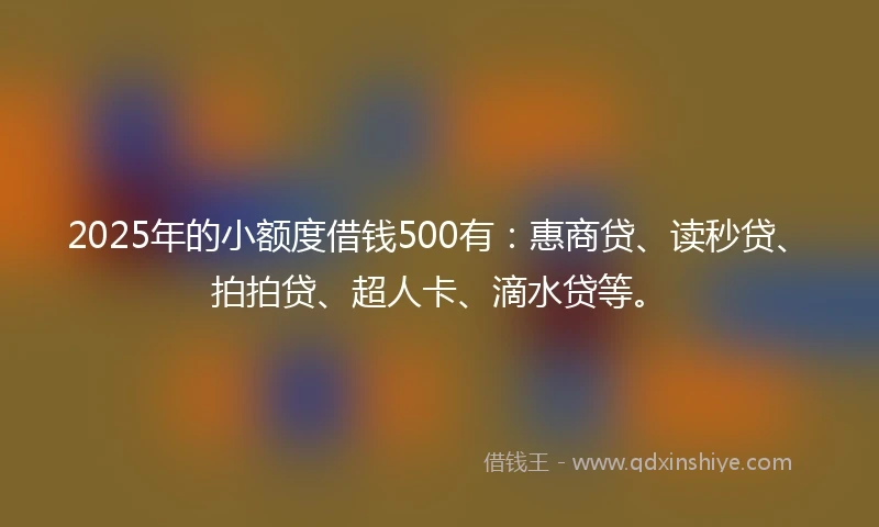 2025年的小额度借钱500有：惠商贷、读秒贷、拍拍贷、超人卡、滴水贷等。