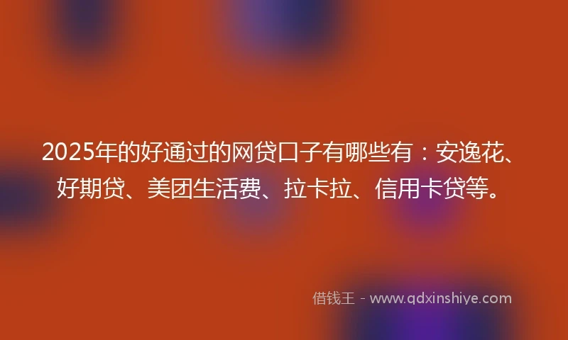 2025年的好通过的网贷口子有哪些有：安逸花、好期贷、美团生活费、拉卡拉、信用卡贷等。