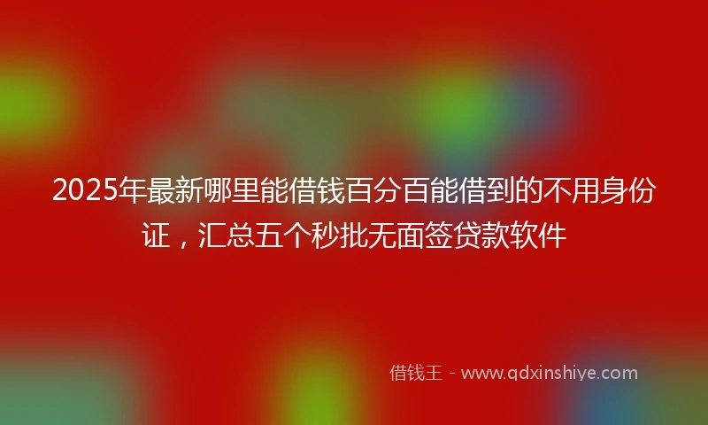2025年最新哪里能借钱百分百能借到的不用身份证，汇总五个秒批无面签贷款软件