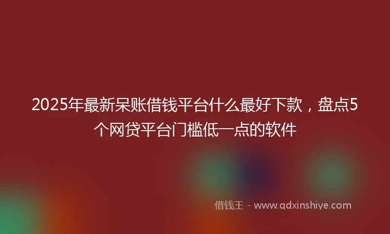2025年最新呆账借钱平台什么最好下款，盘点5个网贷平台门槛低一点的软件