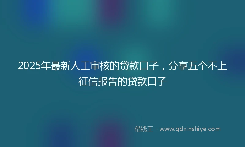 2025年最新人工审核的贷款口子，分享五个不上征信报告的贷款口子