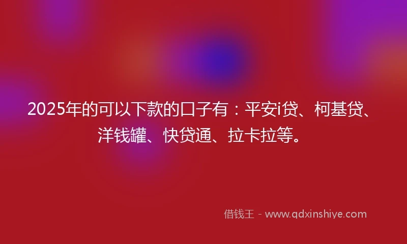 2025年的可以下款的口子有：平安i贷、柯基贷、洋钱罐、快贷通、拉卡拉等。