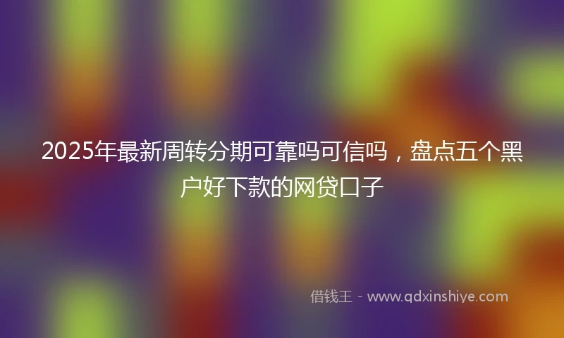2025年最新周转分期可靠吗可信吗，盘点五个黑户好下款的网贷口子
