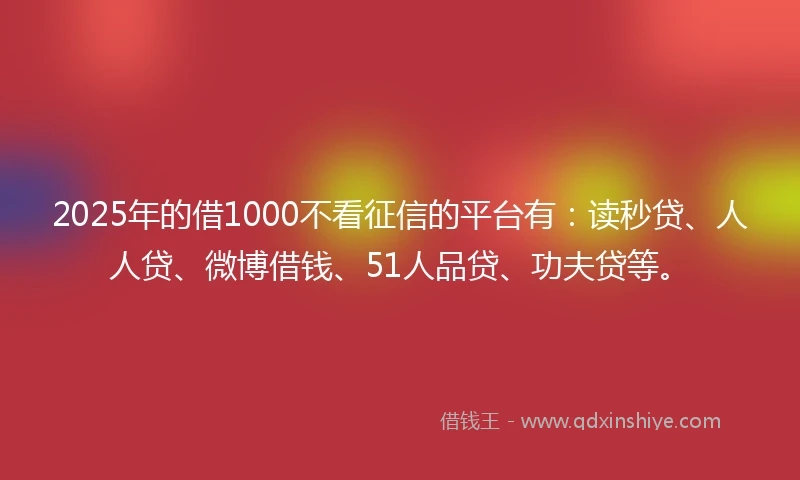 2025年的借1000不看征信的平台有：读秒贷、人人贷、微博借钱、51人品贷、功夫贷等。