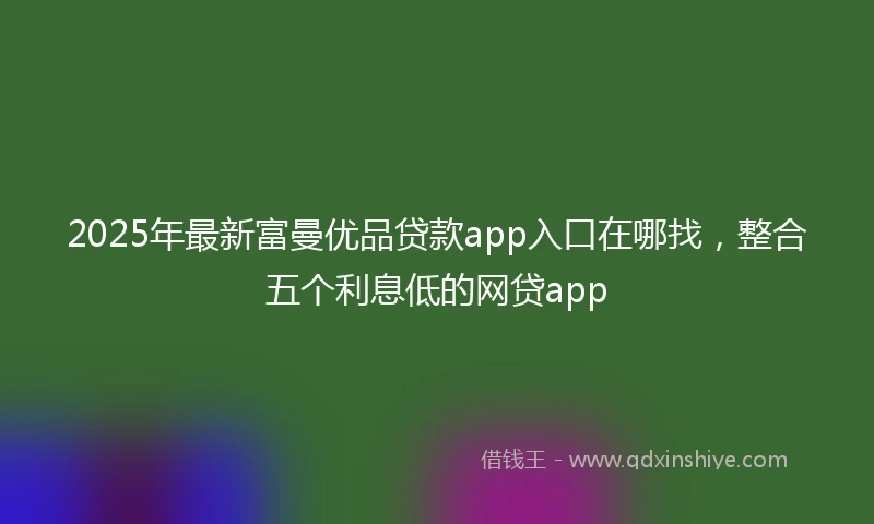 2025年最新富曼优品贷款app入口在哪找，整合五个利息低的网贷app