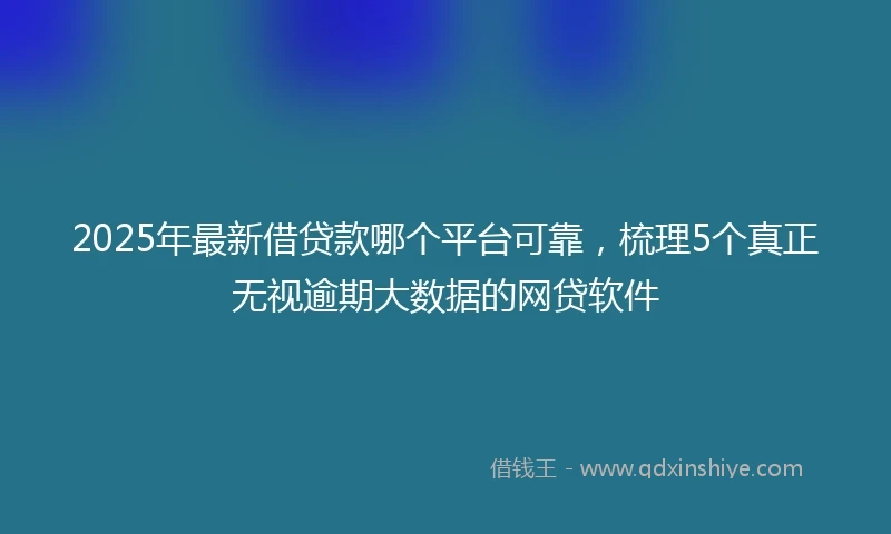 2025年最新借贷款哪个平台可靠，梳理5个真正无视逾期大数据的网贷软件