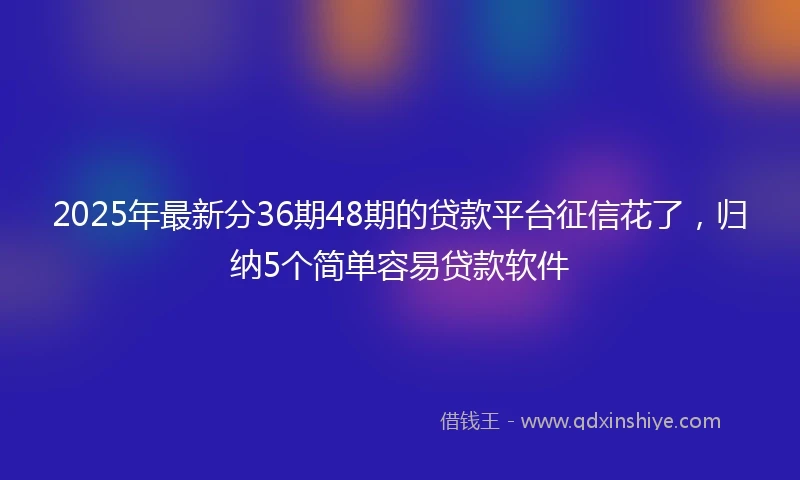 2025年最新分36期48期的贷款平台征信花了，归纳5个简单容易贷款软件