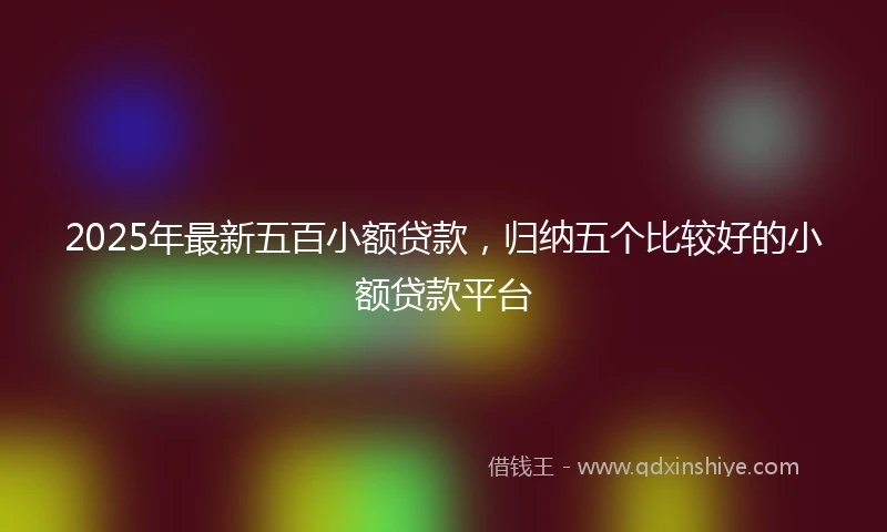 2025年最新五百小额贷款，归纳五个比较好的小额贷款平台