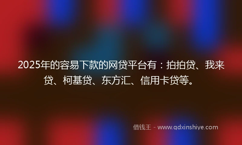 2025年的容易下款的网贷平台有:拍拍贷、我来贷、柯基贷、东方汇、信用卡贷等。