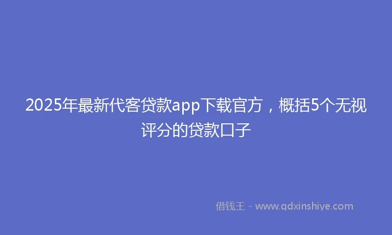 2025年最新代客贷款app下载官方，概括5个无视评分的贷款口子