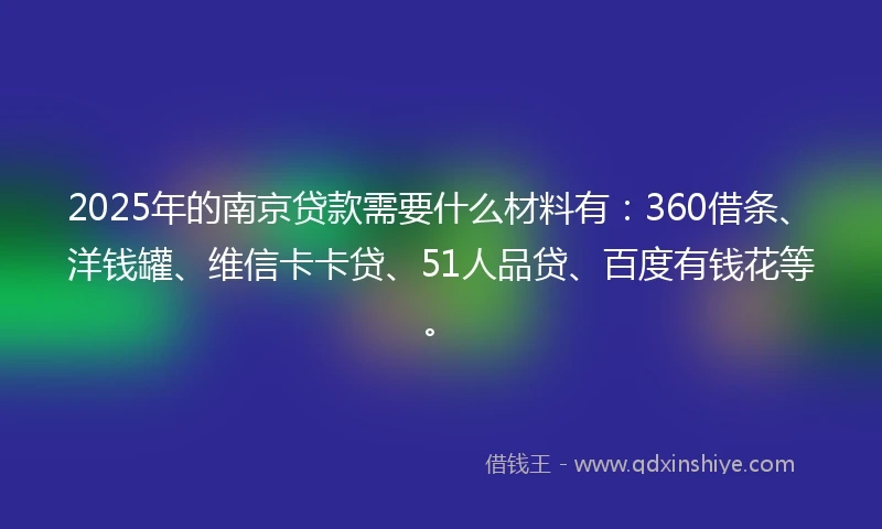 2025年的南京贷款需要什么材料有：360借条、洋钱罐、维信卡卡贷、51人品贷、百度有钱花等。