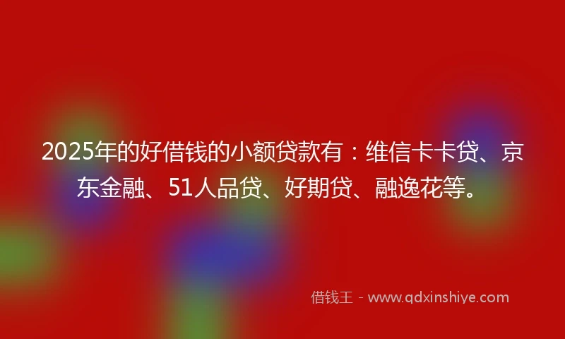 2025年的好借钱的小额贷款有:维信卡卡贷、京东金融、51人品贷、好期贷、融逸花等。