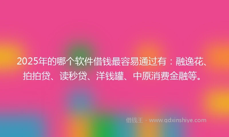 2025年的哪个软件借钱最容易通过有：融逸花、拍拍贷、读秒贷、洋钱罐、中原消费金融等。