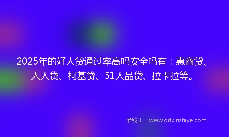 2025年的好人贷通过率高吗安全吗有：惠商贷、人人贷、柯基贷、51人品贷、拉卡拉等。