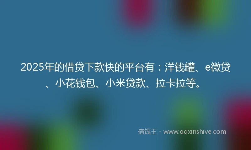 2025年的借贷下款快的平台有：洋钱罐、e微贷、小花钱包、小米贷款、拉卡拉等。