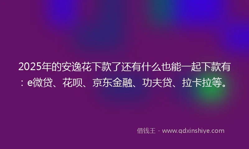 2025年的安逸花下款了还有什么也能一起下款有：e微贷、花呗、京东金融、功夫贷、拉卡拉等。
