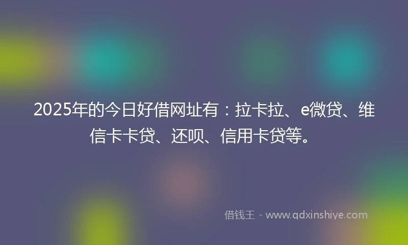 2025年的今日好借网址有：拉卡拉、e微贷、维信卡卡贷、还呗、信用卡贷等。