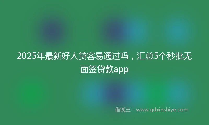 2025年最新好人贷容易通过吗，汇总5个秒批无面签贷款app