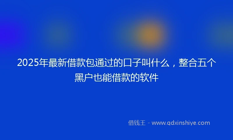 2025年最新借款包通过的口子叫什么，整合五个黑户也能借款的软件