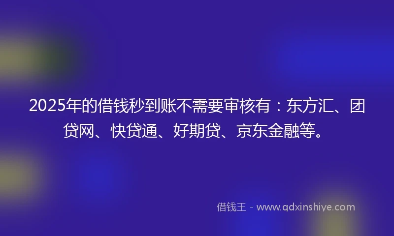 2025年的借钱秒到账不需要审核有：东方汇、团贷网、快贷通、好期贷、京东金融等。