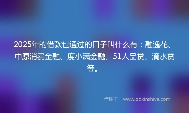2025年的借款包通过的口子叫什么有：融逸花、中原消费金融、度小满金融、51人品贷、滴水贷等。