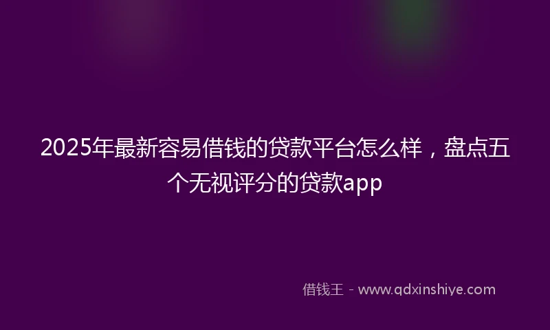 2025年最新容易借钱的贷款平台怎么样，盘点五个无视评分的贷款app