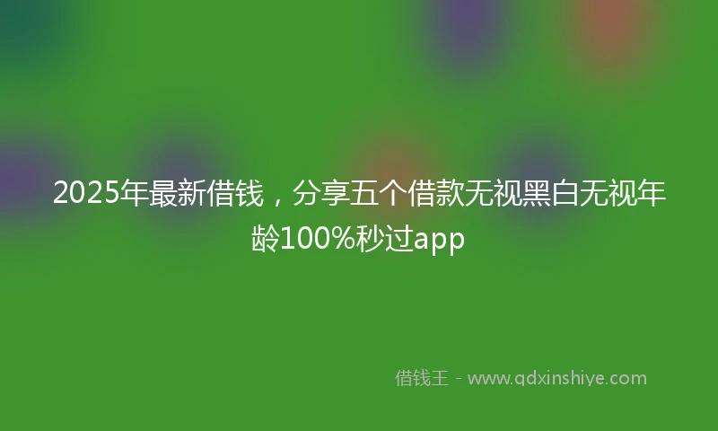 2025年最新借钱，分享五个借款无视黑白无视年龄100%秒过app