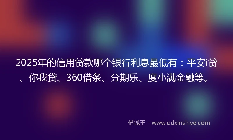 2025年的信用贷款哪个银行利息最低有：平安i贷、你我贷、360借条、分期乐、度小满金融等。
