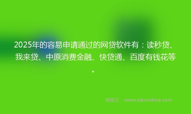 2025年的容易申请通过的网贷软件有：读秒贷、我来贷、中原消费金融、快贷通、百度有钱花等。