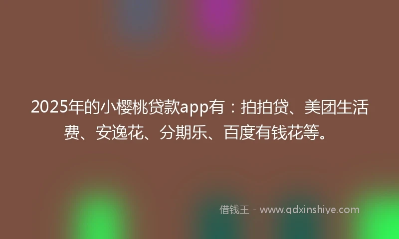 2025年的小樱桃贷款app有：拍拍贷、美团生活费、安逸花、分期乐、百度有钱花等。