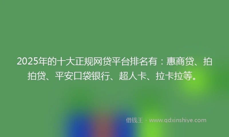 2025年的十大正规网贷平台排名有：惠商贷、拍拍贷、平安口袋银行、超人卡、拉卡拉等。